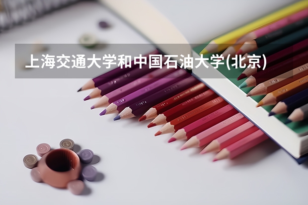 上海交通大学和中国石油大学(北京)哪个好 录取分数线对比
