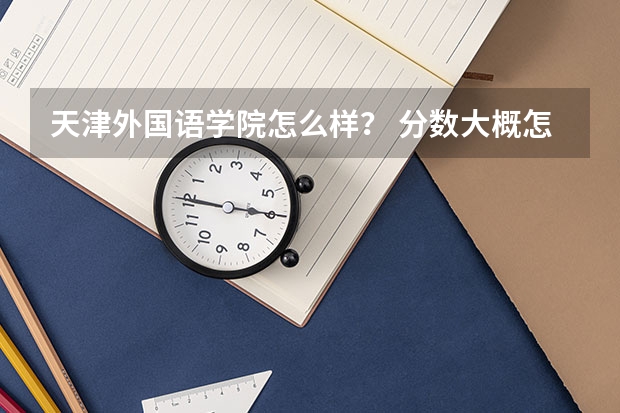 天津外国语学院怎么样? 分数大概怎么样?
