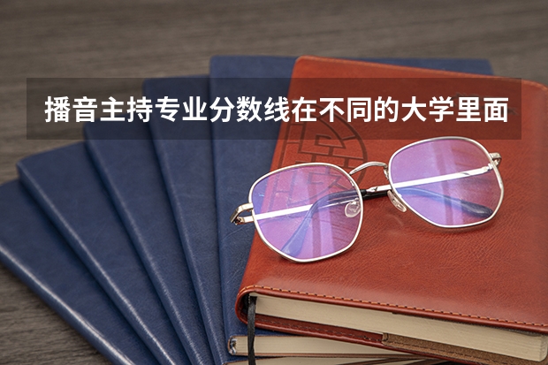 播音主持专业分数线在不同的大学里面的录取分数线是? 沈阳音乐学院2023艺考分数线